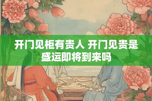 开门见柜有贵人 开门见贵是盛运即将到来吗