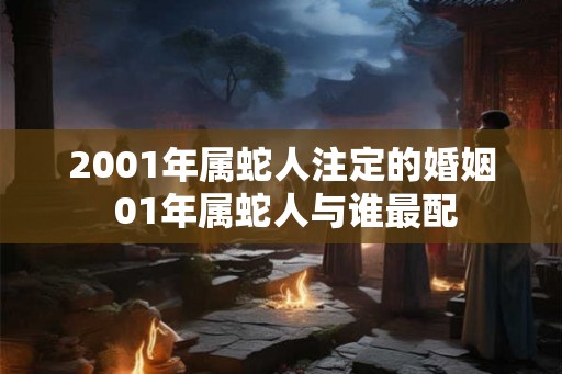 2001年属蛇人注定的婚姻 01年属蛇人与谁最配