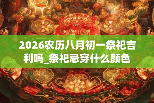 2026农历八月初一祭祀吉利吗_祭祀忌穿什么颜色