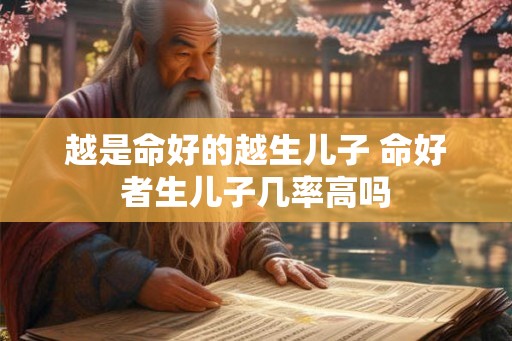 越是命好的越生儿子 命好者生儿子几率高吗