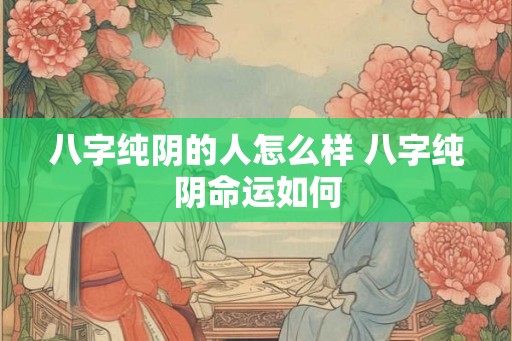 八字纯阴的人怎么样 八字纯阴命运如何 八字纯阴的人怎么样 八字纯阴命运如何