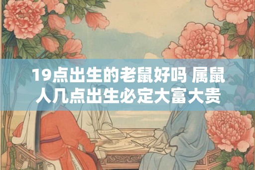 19点出生的老鼠好吗 属鼠人几点出生必定大富大贵