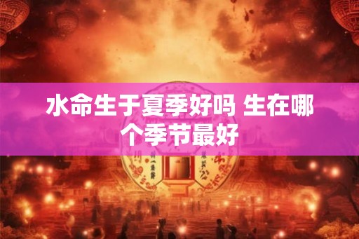 水命生于夏季好吗 生在哪个季节最好