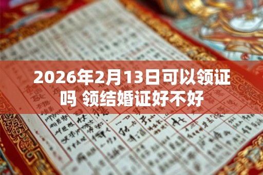 2026年2月13日可以领证吗 领结婚证好不好