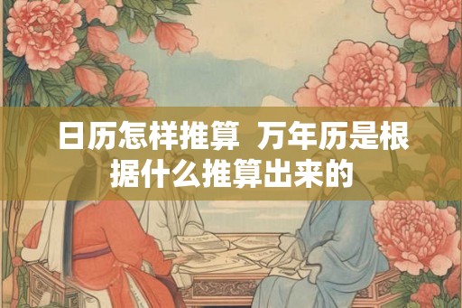 日历怎样推算 万年历是根据什么推算出来的 日历怎样推算 万年历是根据什么推算出来的