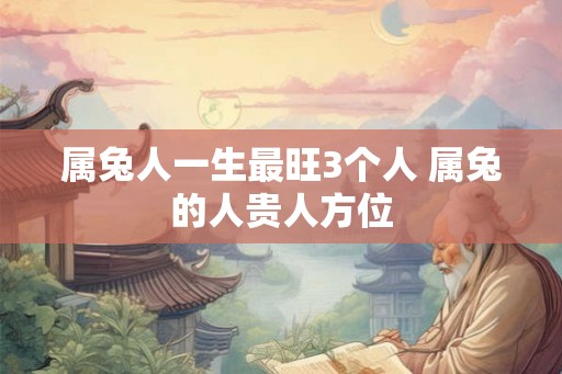 属兔人一生最旺3个人 属兔的人贵人方位
