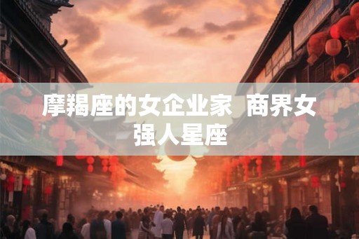 摩羯座的女企业家  商界女强人星座