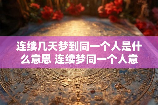 连续几天梦到同一个人是什么意思 连续梦同一个人意义