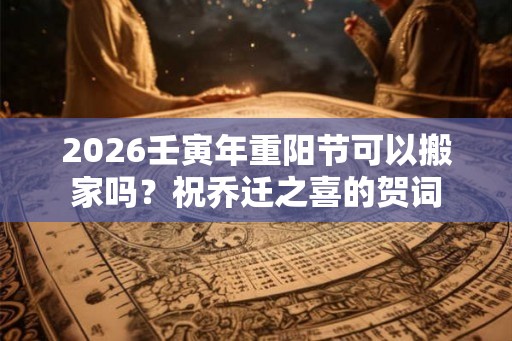 2026壬寅年重阳节可以搬家吗?祝乔迁之喜的贺词 2026壬寅年重阳节可以搬家吗?祝乔迁之喜的贺词