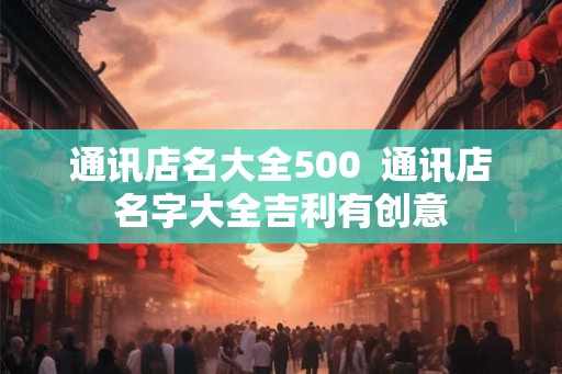 通讯店名大全500  通讯店名字大全吉利有创意