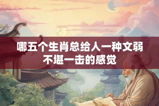 哪五个生肖总给人一种文弱不堪一击的感觉