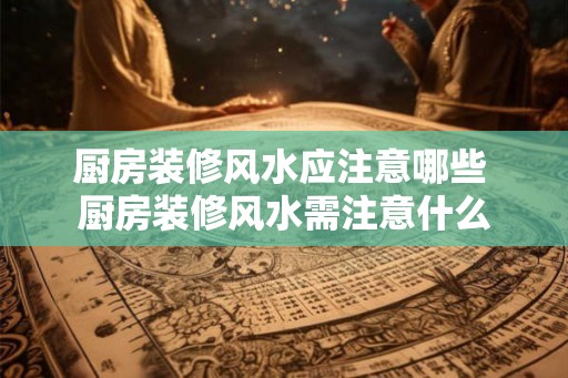 厨房装修风水应注意哪些 厨房装修风水需注意什么