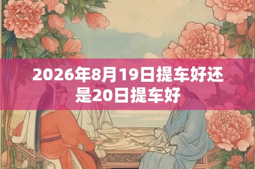 2026年8月19日提车好还是20日提车好