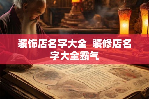 装饰店名字大全  装修店名字大全霸气