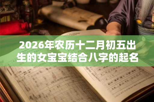 2026年农历十二月初五出生的女宝宝结合八字的起名宝典