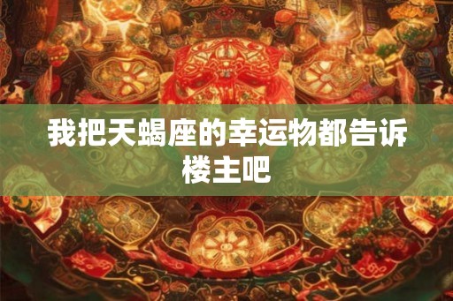 我把天蝎座的幸运物都告诉楼主吧