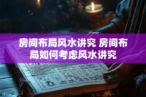 房间布局风水讲究 房间布局如何考虑风水讲究 房间布局风水讲究 房间布局如何考虑风水讲究