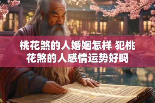 桃花煞的人婚姻怎样 犯桃花煞的人感情运势好吗 桃花煞的人婚姻怎样 犯桃花煞的人感情运势好吗