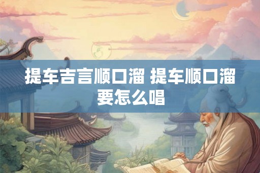 提车吉言顺口溜 提车顺口溜要怎么唱 提车吉言顺口溜 提车顺口溜要怎么唱