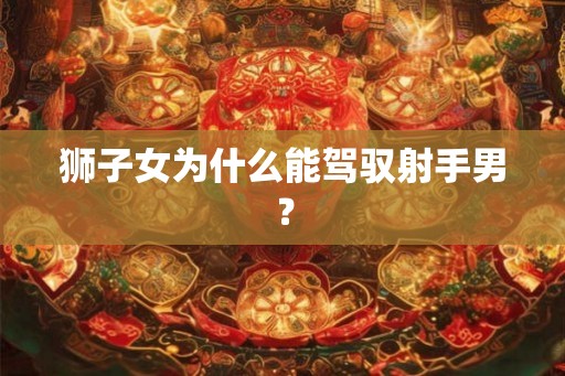 狮子女为什么能驾驭射手男？
