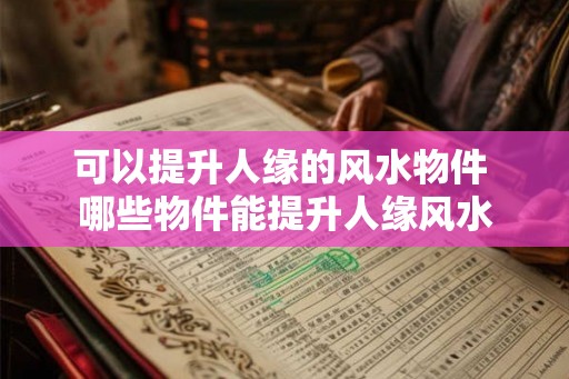 可以提升人缘的风水物件 哪些物件能提升人缘风水