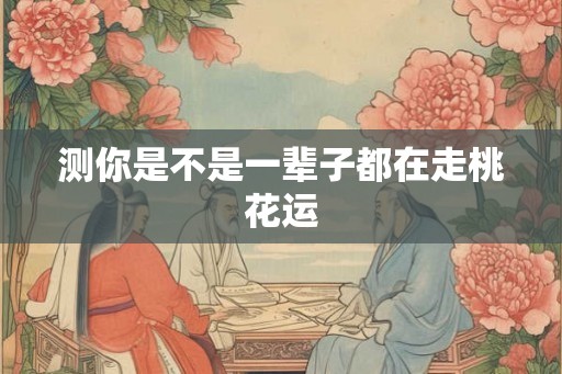 测你是不是一辈子都在走桃花运