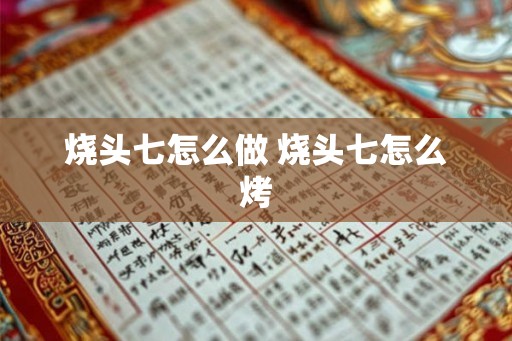 烧头七怎么做 烧头七怎么烤 烧头七怎么做 烧头七怎么烤