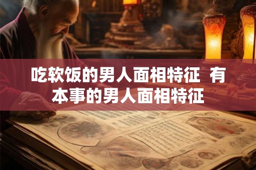 吃软饭的男人面相特征 有本事的男人面相特征 吃软饭的男人面相特征 有本事的男人面相特征