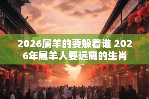 2026属羊的要躲着谁 2026年属羊人要远离的生肖