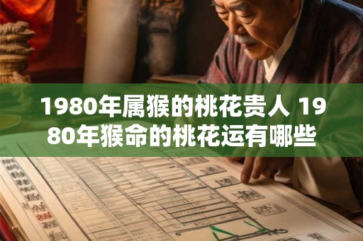 1980年属猴的桃花贵人 1980年猴命的桃花运有哪些