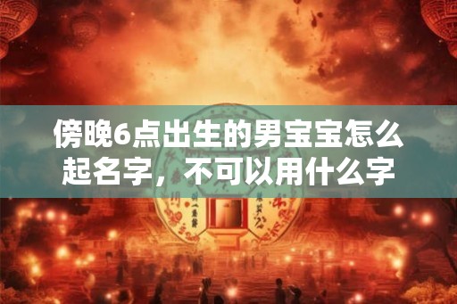 傍晚6点出生的男宝宝怎么起名字，不可以用什么字