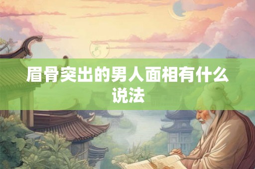眉骨突出的男人面相有什么说法 眉骨突出的男人面相有什么说法