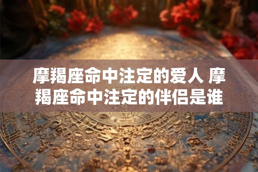 摩羯座命中注定的爱人 摩羯座命中注定的伴侣是谁
