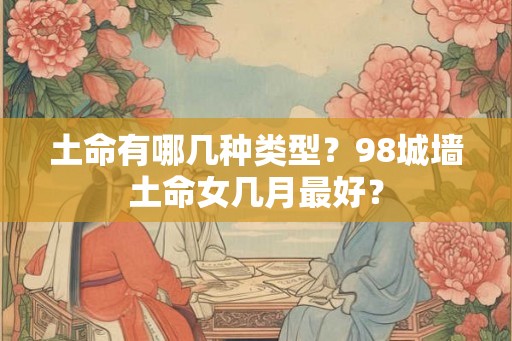 土命有哪几种类型？98城墙土命女几月最好？