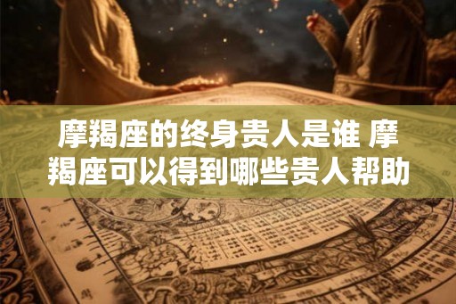 摩羯座的终身贵人是谁 摩羯座可以得到哪些贵人帮助