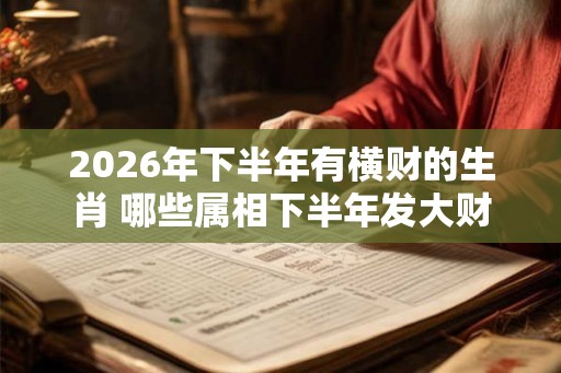 2026年下半年有横财的生肖 哪些属相下半年发大财