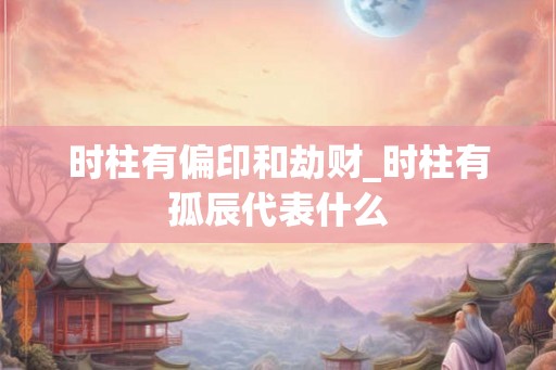 时柱有偏印和劫财_时柱有孤辰代表什么