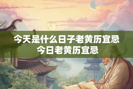 今天是什么日子老黄历宜忌 今日老黄历宜忌