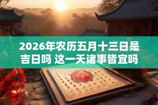 2026年农历五月十三日是吉日吗 这一天诸事皆宜吗