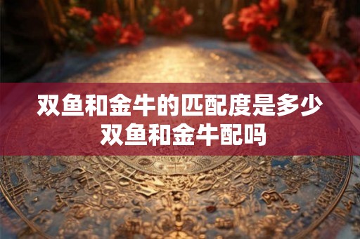 双鱼和金牛的匹配度是多少 双鱼和金牛配吗