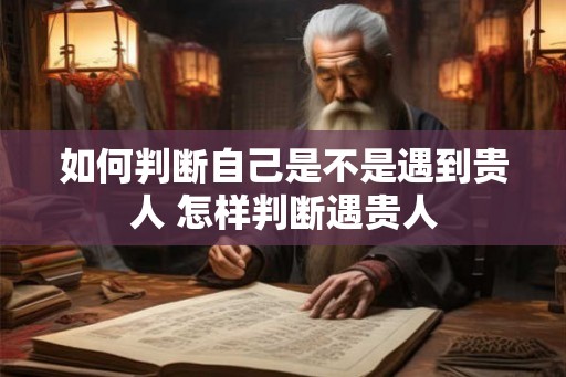 如何判断自己是不是遇到贵人 怎样判断遇贵人