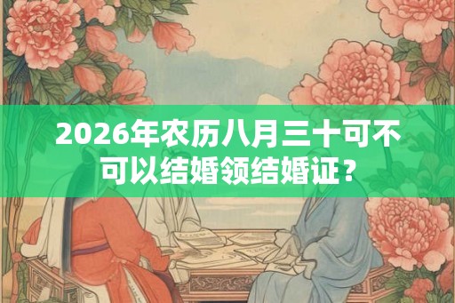 2026年农历八月三十可不可以结婚领结婚证? 2026年农历八月三十可不可以结婚领结婚证?