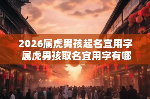 2026属虎男孩起名宜用字 属虎男孩取名宜用字有哪些