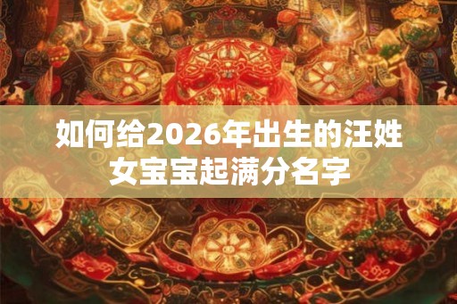 如何给2026年出生的汪姓女宝宝起满分名字