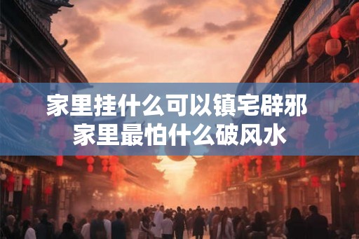 家里挂什么可以镇宅辟邪 家里最怕什么破风水