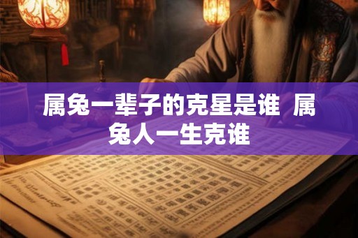 属兔一辈子的克星是谁  属兔人一生克谁