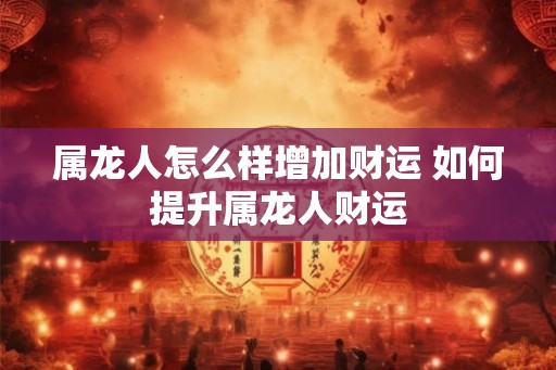 属龙人怎么样增加财运 如何提升属龙人财运