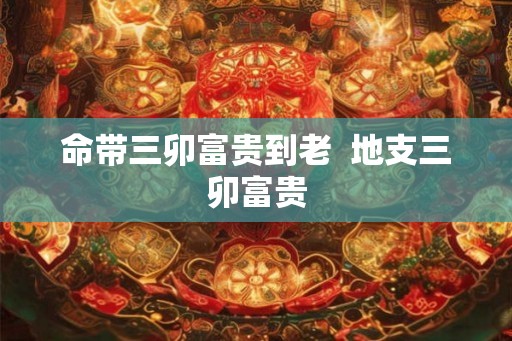 命带三卯富贵到老  地支三卯富贵