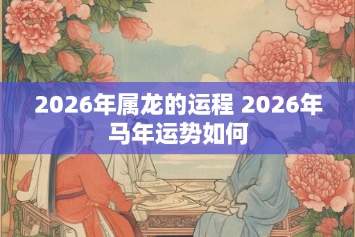 2026年属龙的运程 2026年马年运势如何