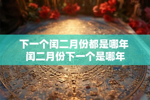 下一个闰二月份都是哪年 闰二月份下一个是哪年 下一个闰二月份都是哪年 闰二月份下一个是哪年